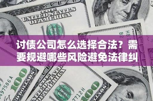 济南讨债公司怎么选择合法?需要规避哪些风险避免法律纠纷? 济南讨债公司怎么选择合法?需要规避哪些风险避免法律纠纷?