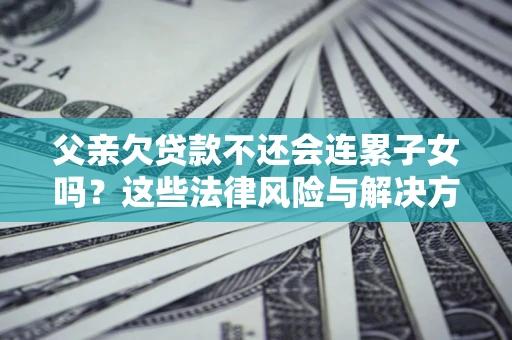 济南父亲欠贷款不还会连累子女吗？这些法律风险与解决方法要早知道！