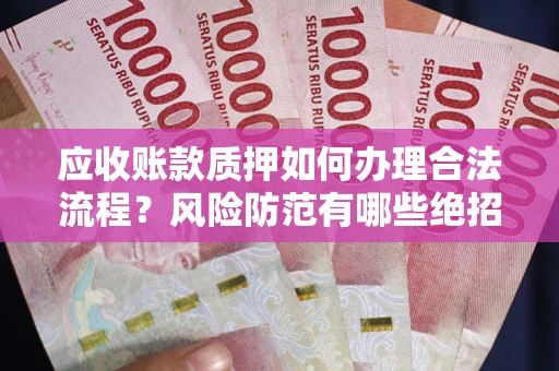 济南应收账款质押如何办理合法流程？风险防范有哪些绝招？