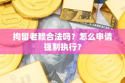 济南拘留老赖合法吗？怎么申请强制执行？