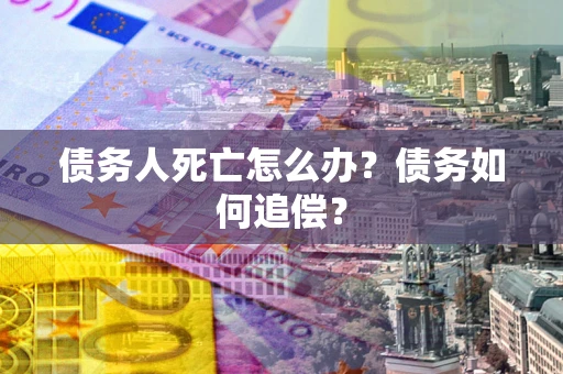 济南债务人死亡怎么办？债务如何追偿？