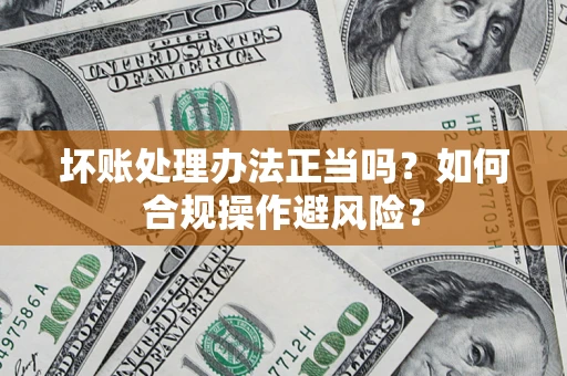 济南坏账处理办法正当吗？如何合规操作避风险？