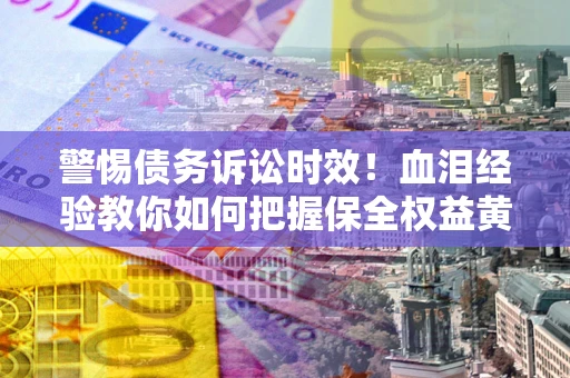 济南警惕债务诉讼时效！血泪经验教你如何把握保全权益黄金期