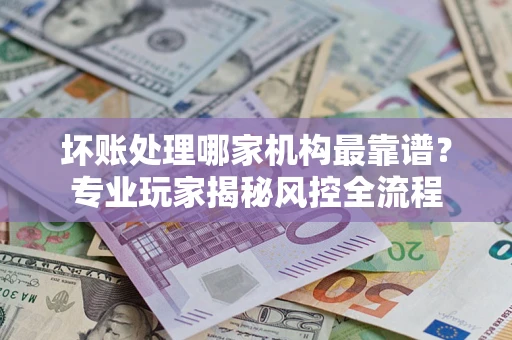 济南坏账处理哪家机构最靠谱？专业玩家揭秘风控全流程