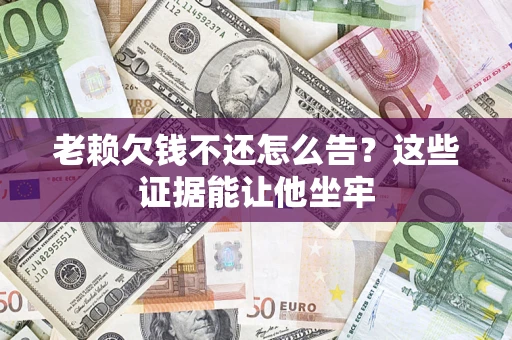 济南老赖欠钱不还怎么告？这些证据能让他坐牢