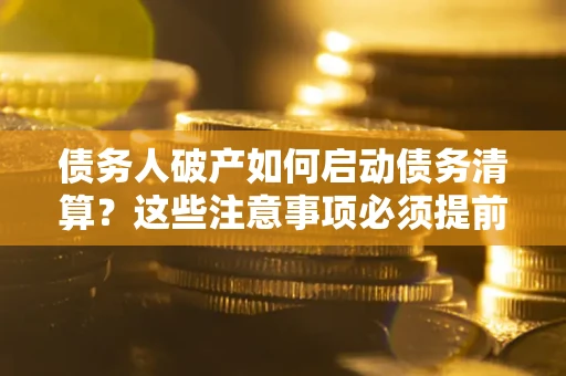 济南债务人破产如何启动债务清算？这些注意事项必须提前知道