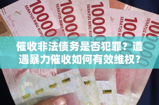 济南催收非法债务是否犯罪?遭遇暴力催收如何有效维权? 济南催收非法债务是否犯罪?遭遇暴力催收如何有效维权?
