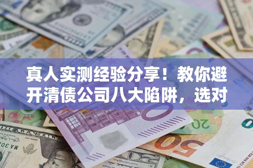 济南真人实测经验分享！教你避开清债公司八大陷阱，选对机构少走十年弯路