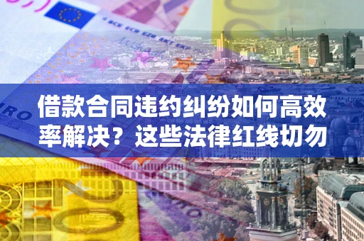 济南借款合同违约纠纷如何高效率解决？这些法律红线切勿触碰