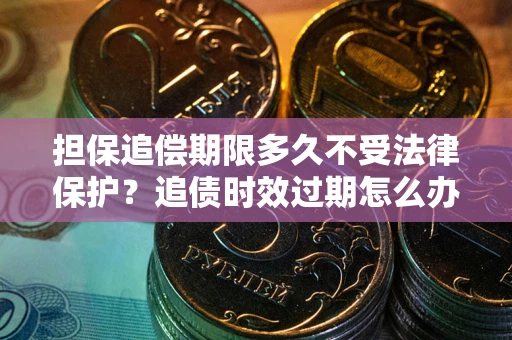 济南担保追偿期限多久不受法律保护？追债时效过期怎么办？