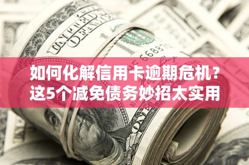 济南如何化解信用卡逾期危机？这5个减免债务妙招太实用