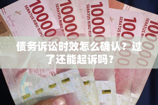 济南债务诉讼时效怎么确认？过了还能起诉吗？