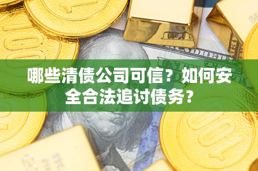 济南哪些清债公司可信？如何安全合法追讨债务？