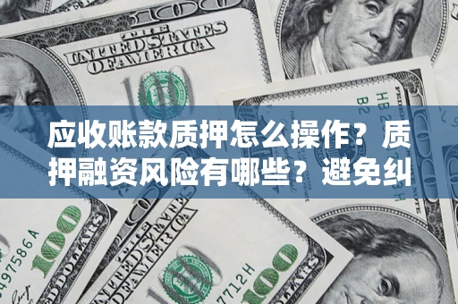 济南应收账款质押怎么操作？质押融资风险有哪些？避免纠纷高效融资技巧