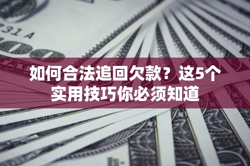 济南如何合法追回欠款？这5个实用技巧你必须知道