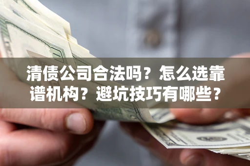 济南清债公司合法吗？怎么选靠谱机构？避坑技巧有哪些？