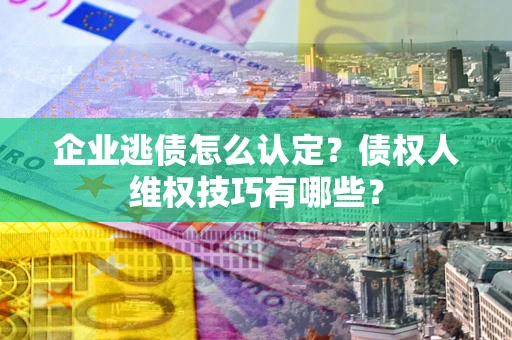 济南企业逃债怎么认定？债权人维权技巧有哪些？