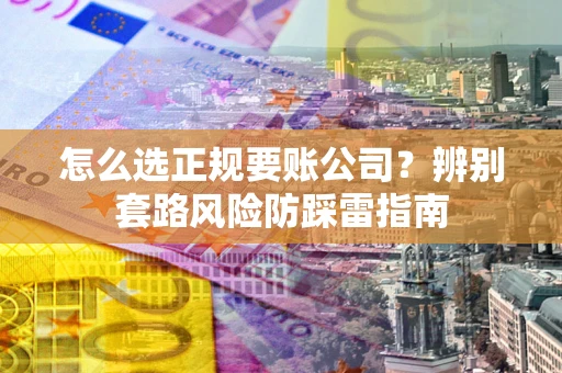 济南怎么选正规要账公司？辨别套路风险防踩雷指南