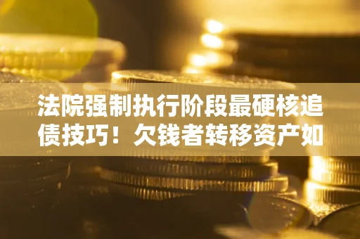 济南法院强制执行阶段最硬核追债技巧！欠钱者转移资产如何破解？