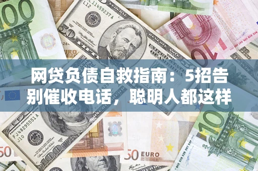 济南网贷负债自救指南：5招告别催收电话，聪明人都这样做