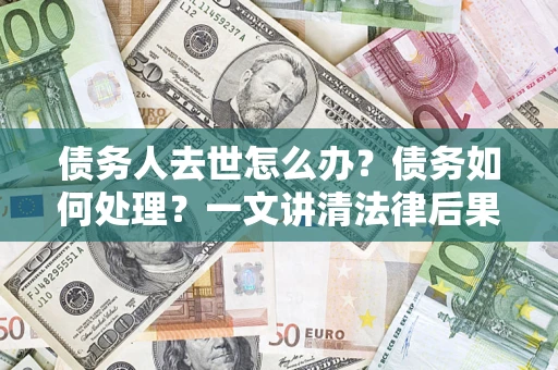 济南债务人去世怎么办？债务如何处理？一文讲清法律后果