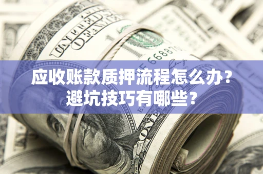 济南应收账款质押流程怎么办？避坑技巧有哪些？