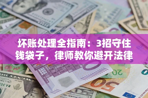 济南坏账处理全指南：3招守住钱袋子，律师教你避开法律雷区