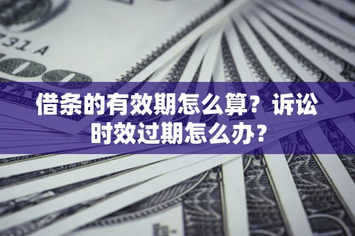 济南借条的有效期怎么算？诉讼时效过期怎么办？