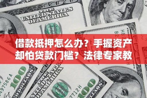 济南借款抵押怎么办？手握资产却怕贷款门槛？法律专家教你办抵押不踩坑
