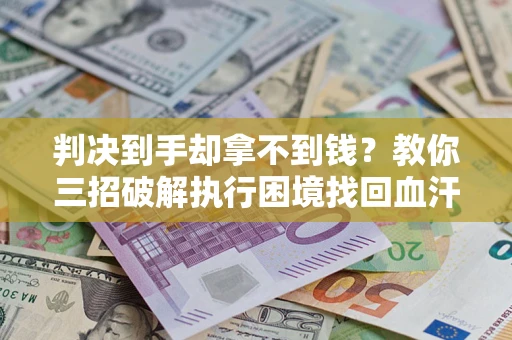 济南判决到手却拿不到钱？教你三招破解执行困境找回血汗钱