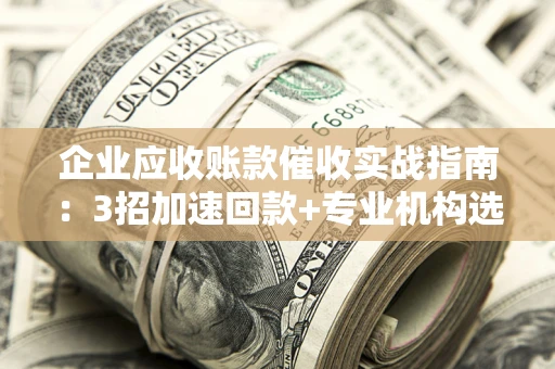 济南企业应收账款催收实战指南：3招加速回款+专业机构选择避坑