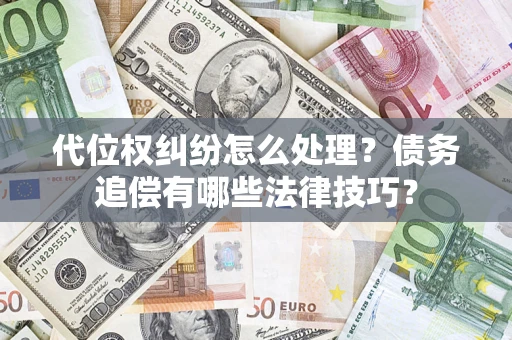 济南代位权纠纷怎么处理？债务追偿有哪些法律技巧？