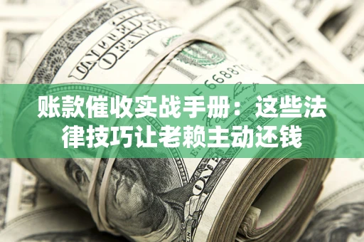 济南账款催收实战手册：这些法律技巧让老赖主动还钱