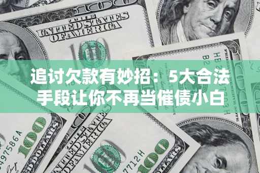 济南追讨欠款有妙招：5大合法手段让你不再当催债小白