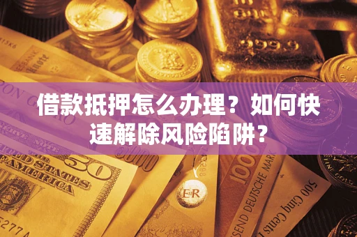 济南借款抵押怎么办理？如何快速解除风险陷阱？
