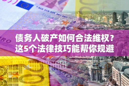 济南债务人破产如何合法维权？这5个法律技巧能帮你规避风险