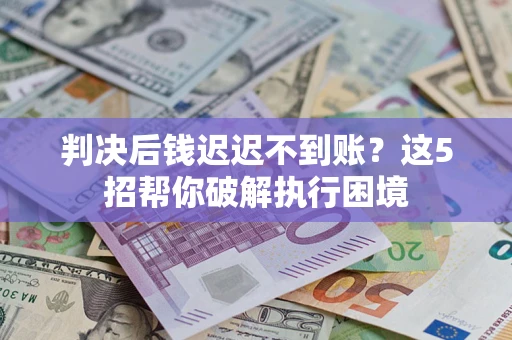 济南判决后钱迟迟不到账？这5招帮你破解执行困境