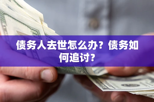 济南债务人去世怎么办？债务如何追讨？