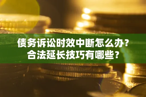 济南债务诉讼时效中断怎么办？合法延长技巧有哪些？