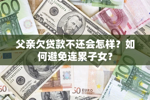 济南父亲欠贷款不还会怎样？如何避免连累子女？
