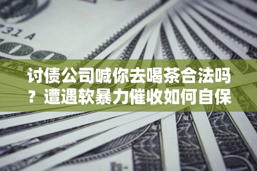 济南讨债公司喊你去喝茶合法吗？遭遇软暴力催收如何自保？