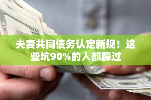 济南夫妻共同债务认定新规！这些坑90%的人都踩过