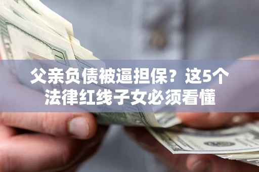 济南父亲负债被逼担保？这5个法律红线子女必须看懂