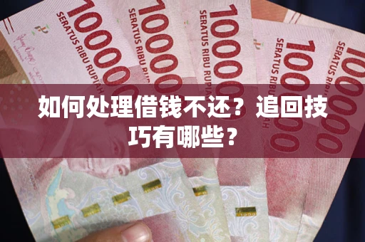 济南如何处理借钱不还？追回技巧有哪些？