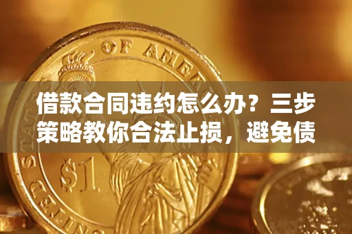 济南借款合同违约怎么办？三步策略教你合法止损，避免债务危机升级