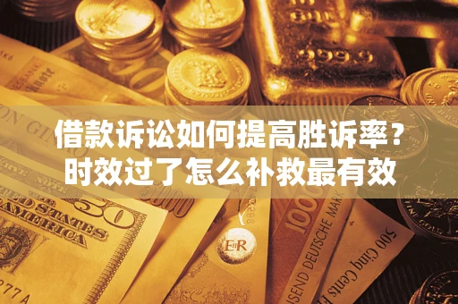 济南借款诉讼如何提高胜诉率？时效过了怎么补救最有效