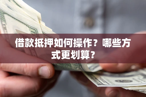济南借款抵押如何操作？哪些方式更划算？