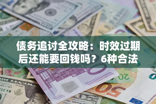 济南债务追讨全攻略：时效过期后还能要回钱吗？6种合法手段助你维权