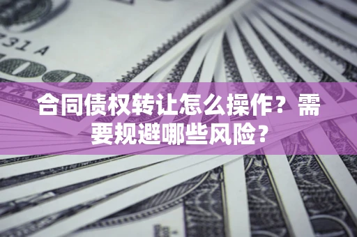 济南合同债权转让怎么操作？需要规避哪些风险？