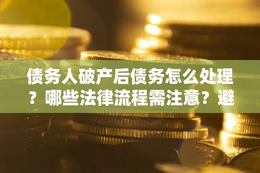 济南债务人破产后债务怎么处理？哪些法律流程需注意？避免踩坑指南